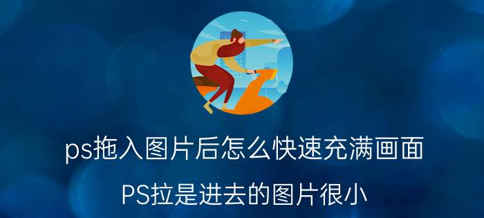 ps拖入图片后怎么快速充满画面 PS拉是进去的图片很小，如何变大？